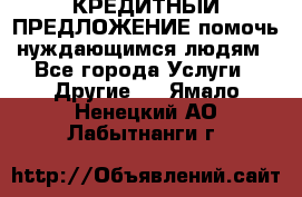 КРЕДИТНЫЙ ПРЕДЛОЖЕНИЕ помочь нуждающимся людям - Все города Услуги » Другие   . Ямало-Ненецкий АО,Лабытнанги г.